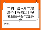 三明一级水利工程造价工程师网上报名服务平台网址多少