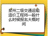 泉州二级交通运输造价工程师一般什么时候报名大概时间