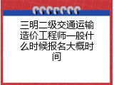 三明二级交通运输造价工程师一般什么时候报名大概时间