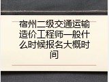 宿州二级交通运输造价工程师一般什么时候报名大概时间