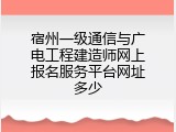 宿州一级通信与广电工程建造师网上报名服务平台网址多少