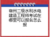 宿州二级水利水电建造工程师考试在哪里可以报名怎么报