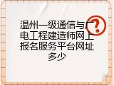 温州一级通信与广电工程建造师网上报名服务平台网址多少