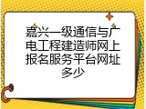 嘉兴一级通信与广电工程建造师网上报名服务平台网址多少