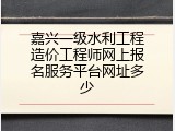 嘉兴一级水利工程造价工程师网上报名服务平台网址多少