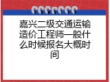 嘉兴二级交通运输造价工程师一般什么时候报名大概时间