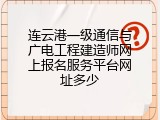 连云港一级通信与广电工程建造师网上报名服务平台网址多少