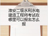 淮安二级水利水电建造工程师考试在哪里可以报名怎么报