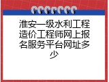 淮安一级水利工程造价工程师网上报名服务平台网址多少