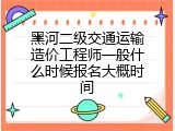 黑河二级交通运输造价工程师一般什么时候报名大概时间
