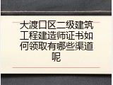 大渡口区二级建筑工程建造师证书如何领取有哪些渠道呢
