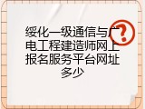 绥化一级通信与广电工程建造师网上报名服务平台网址多少