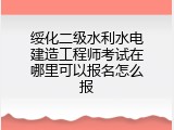 绥化二级水利水电建造工程师考试在哪里可以报名怎么报