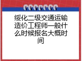 绥化二级交通运输造价工程师一般什么时候报名大概时间