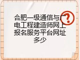 合肥一级通信与广电工程建造师网上报名服务平台网址多少