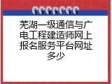 芜湖一级通信与广电工程建造师网上报名服务平台网址多少