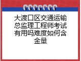 大渡口区交通运输总监理工程师考试有用吗难度如何含金量