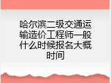 哈尔滨二级交通运输造价工程师一般什么时候报名大概时间