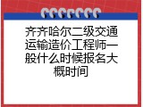 齐齐哈尔二级交通运输造价工程师一般什么时候报名大概时间