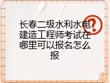 长春二级水利水电建造工程师考试在哪里可以报名怎么报