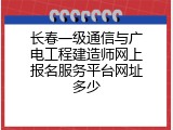 长春一级通信与广电工程建造师网上报名服务平台网址多少