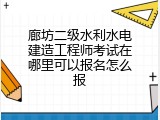 廊坊二级水利水电建造工程师考试在哪里可以报名怎么报