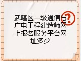 武隆区一级通信与广电工程建造师网上报名服务平台网址多少