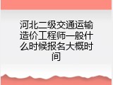 河北二级交通运输造价工程师一般什么时候报名大概时间