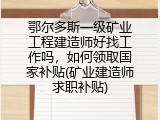 鄂尔多斯一级矿业工程建造师好找工作吗，如何领取国家补贴(矿业建造师求职补贴)