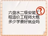 六盘水二级安装工程造价工程师大概多少学费好就业吗