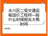 永川区二级交通运输造价工程师一般什么时候报名大概时间