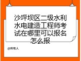 沙坪坝区二级水利水电建造工程师考试在哪里可以报名怎么报