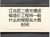 江北区二级交通运输造价工程师一般什么时候报名大概时间