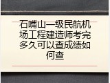 石嘴山一级民航机场工程建造师考完多久可以查成绩如何查