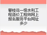 攀枝花一级水利工程造价工程师网上报名服务平台网址多少
