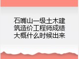 石嘴山一级土木建筑造价工程师成绩大概什么时候出来