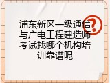 浦东新区一级通信与广电工程建造师考试找哪个机构培训靠谱呢