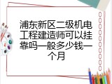 浦东新区二级机电工程建造师可以挂靠吗一般多少钱一个月