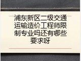浦东新区二级交通运输造价工程师限制专业吗还有哪些要求呀
