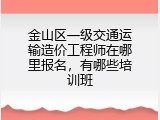 金山区一级交通运输造价工程师在哪里报名，有哪些培训班