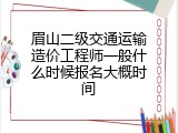 眉山二级交通运输造价工程师一般什么时候报名大概时间