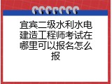 宜宾二级水利水电建造工程师考试在哪里可以报名怎么报