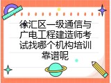 徐汇区一级通信与广电工程建造师考试找哪个机构培训靠谱呢