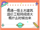 南通一级土木建筑造价工程师成绩大概什么时候出来
