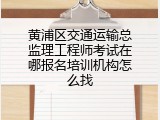 黄浦区交通运输总监理工程师考试在哪报名培训机构怎么找