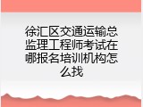 徐汇区交通运输总监理工程师考试在哪报名培训机构怎么找