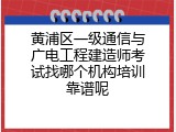 黄浦区一级通信与广电工程建造师考试找哪个机构培训靠谱呢