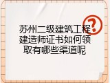 苏州二级建筑工程建造师证书如何领取有哪些渠道呢