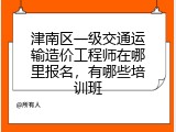 津南区一级交通运输造价工程师在哪里报名，有哪些培训班