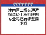 津南区二级交通运输造价工程师限制专业吗还有哪些要求呀